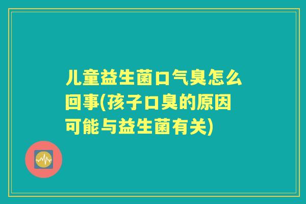 儿童益生菌口气臭怎么回事(孩子的原因可能与益生菌有关) 儿童益生菌口气臭怎么回事(孩子的原因可能与益生菌有关)
