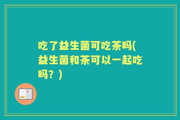 吃了益生菌可吃茶吗(益生菌和茶可以一起吃吗？)