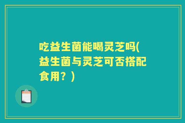 吃益生菌能喝灵芝吗(益生菌与灵芝可否搭配食用？)