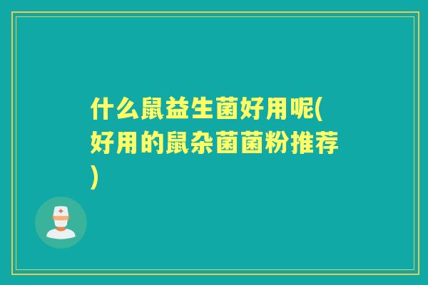 什么鼠益生菌好用呢(好用的鼠杂菌菌粉推荐)