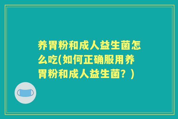 养胃粉和成人益生菌怎么吃(如何正确服用养胃粉和成人益生菌?) 养胃粉和成人益生菌怎么吃(如何正确服用养胃粉和成人益生菌?)