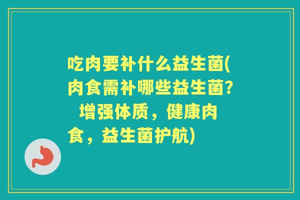 吃肉要补什么益生菌(肉食需补哪些益生菌？  增强体质，健康肉食，益生菌护航)