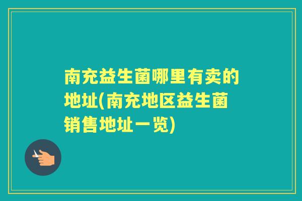 南充益生菌哪里有卖的地址(南充地区益生菌销售地址一览) 南充益生菌哪里有卖的地址(南充地区益生菌销售地址一览)