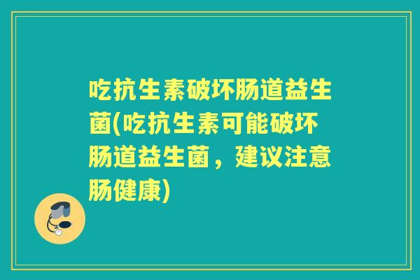 吃抗生素破坏肠道益生菌(吃抗生素可能破坏肠道益生菌,建议注意肠健康) 吃抗生素破坏肠道益生菌(吃抗生素可能破坏肠道益生菌,建议注意肠健康)