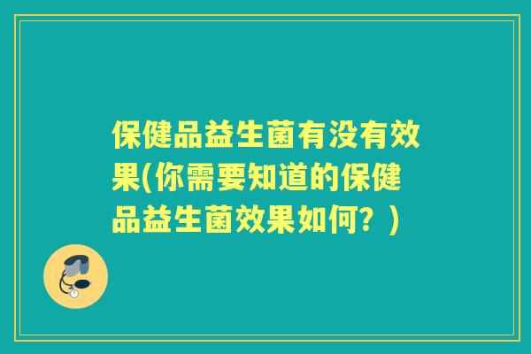 保健品益生菌有没有效果(你需要知道的保健品益生菌效果如何?) 保健品益生菌有没有效果(你需要知道的保健品益生菌效果如何?)
