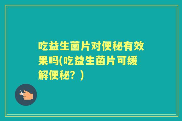 吃益生菌片对有效果吗(吃益生菌片可缓解？)