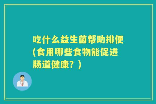 吃什么益生菌帮助排便(食用哪些食物能促进肠道健康？)