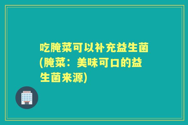吃腌菜可以补充益生菌(腌菜：美味可口的益生菌来源)