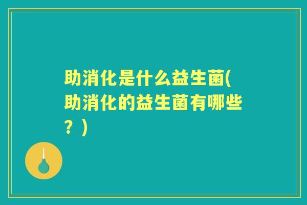 助消化是什么益生菌(助消化的益生菌有哪些？)