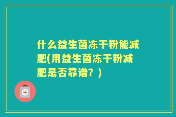 什么益生菌冻干粉能(用益生菌冻干粉是否靠谱？)