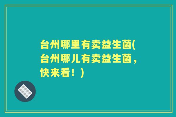 台州哪里有卖益生菌(台州哪儿有卖益生菌,快来看!) 台州哪里有卖益生菌(台州哪儿有卖益生菌,快来看!)
