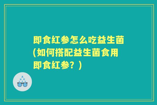 即食红参怎么吃益生菌(如何搭配益生菌食用即食红参?) 即食红参怎么吃益生菌(如何搭配益生菌食用即食红参?)