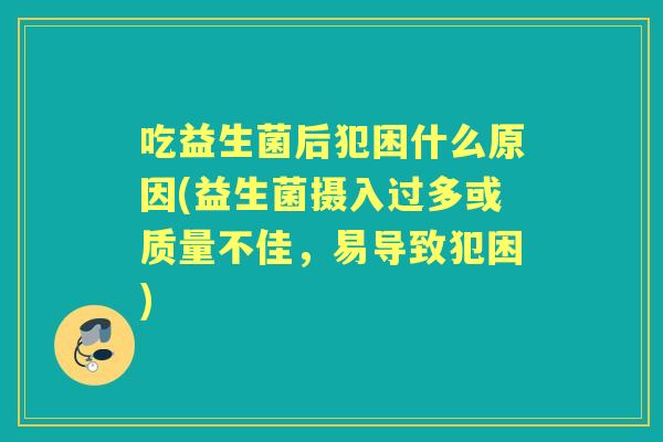 吃益生菌后犯困什么原因(益生菌摄入过多或质量不佳,易导致犯困) 吃益生菌后犯困什么原因(益生菌摄入过多或质量不佳,易导致犯困)