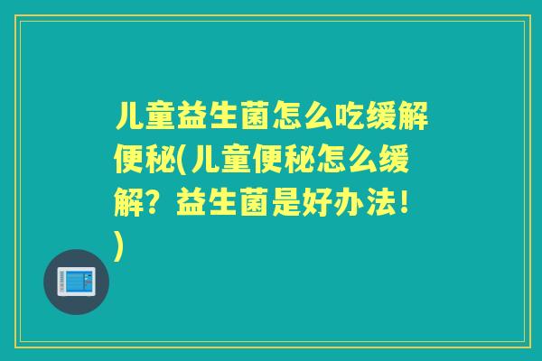 儿童益生菌怎么吃缓解(儿童怎么缓解？益生菌是好办法！)