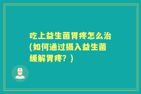 吃上益生菌胃疼怎么(如何通过摄入益生菌缓解胃疼？)