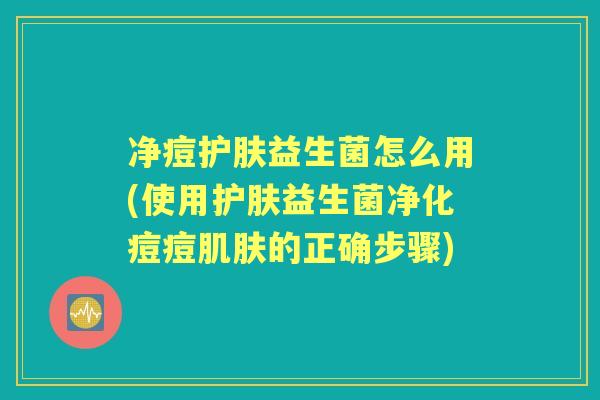 净痘护肤益生菌怎么用(使用护肤益生菌净化痘痘的正确步骤)