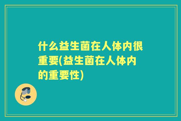 什么益生菌在人体内很重要(益生菌在人体内的重要性)
