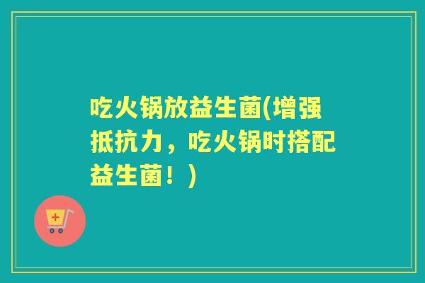 吃火锅放益生菌(增强,吃火锅时搭配益生菌!) 吃火锅放益生菌(增强,吃火锅时搭配益生菌!)