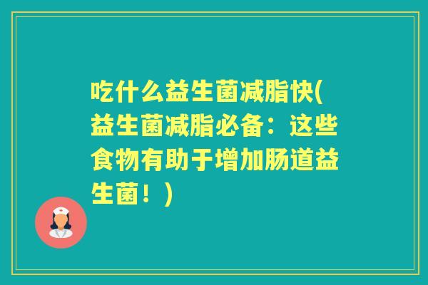 吃什么益生菌减脂快(益生菌减脂必备:这些食物有助于增加肠道益生菌!) 吃什么益生菌减脂快(益生菌减脂必备:这些食物有助于增加肠道益生菌!)