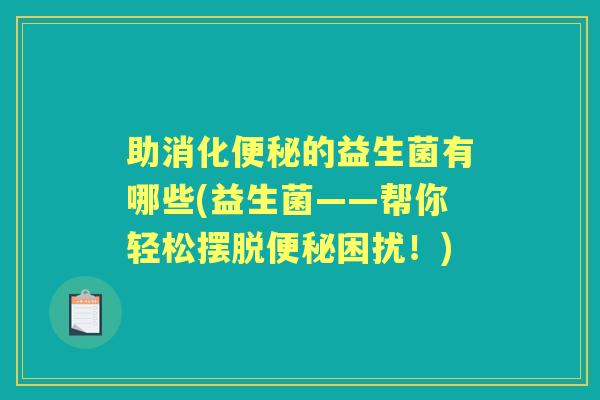 助消化的益生菌有哪些(益生菌——帮你轻松摆脱困扰！)