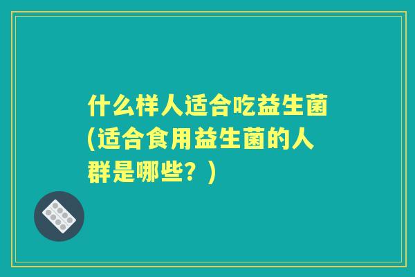 什么样人适合吃益生菌(适合食用益生菌的人群是哪些？)