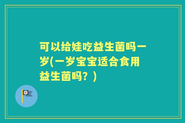 可以给娃吃益生菌吗一岁(一岁宝宝适合食用益生菌吗?) 可以给娃吃益生菌吗一岁(一岁宝宝适合食用益生菌吗?)