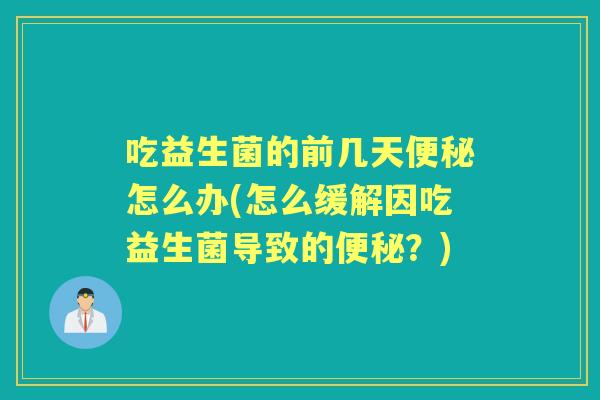 吃益生菌的前几天怎么办(怎么缓解因吃益生菌导致的？)