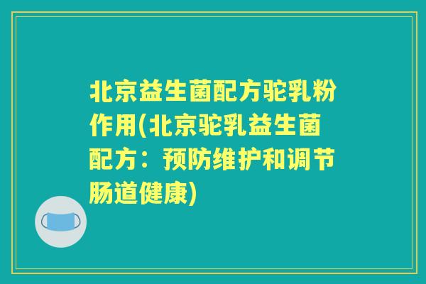北京益生菌配方驼乳粉作用(北京驼乳益生菌配方：维护和调节肠道健康)