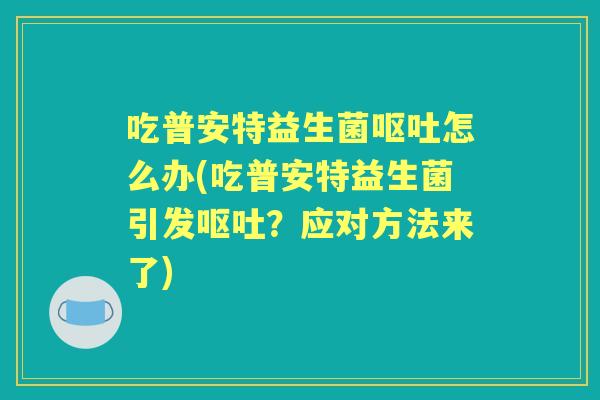 吃普安特益生菌怎么办(吃普安特益生菌引发？应对方法来了)