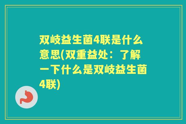 双岐益生菌4联是什么意思(双重益处：了解一下什么是双岐益生菌4联)