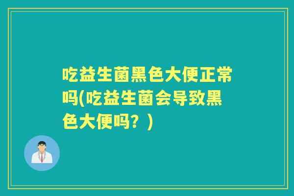 吃益生菌黑色大便正常吗(吃益生菌会导致黑色大便吗？)