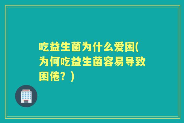 吃益生菌为什么爱困(为何吃益生菌容易导致困倦？)