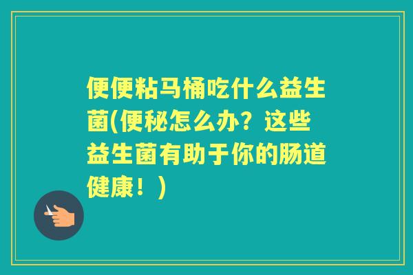 便便粘马桶吃什么益生菌(怎么办?这些益生菌有助于你的肠道健康!) 便便粘马桶吃什么益生菌(怎么办?这些益生菌有助于你的肠道健康!)