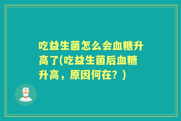 吃益生菌怎么会升高了(吃益生菌后升高，原因何在？)