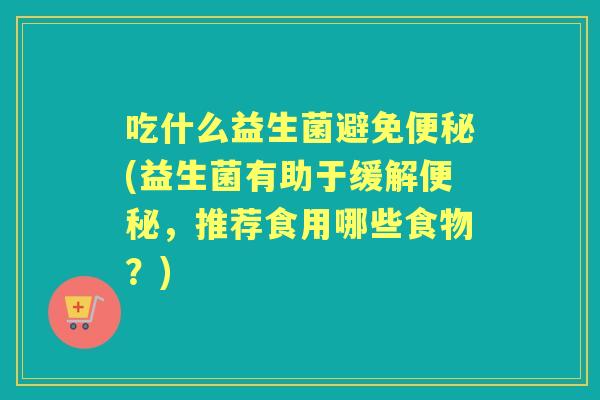吃什么益生菌避免(益生菌有助于缓解，推荐食用哪些食物？)