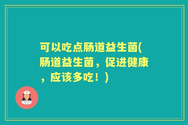 可以吃点肠道益生菌(肠道益生菌,促进健康,应该多吃!) 可以吃点肠道益生菌(肠道益生菌,促进健康,应该多吃!)