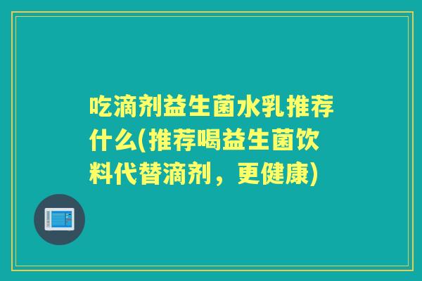 吃滴剂益生菌水乳推荐什么(推荐喝益生菌饮料代替滴剂，更健康)