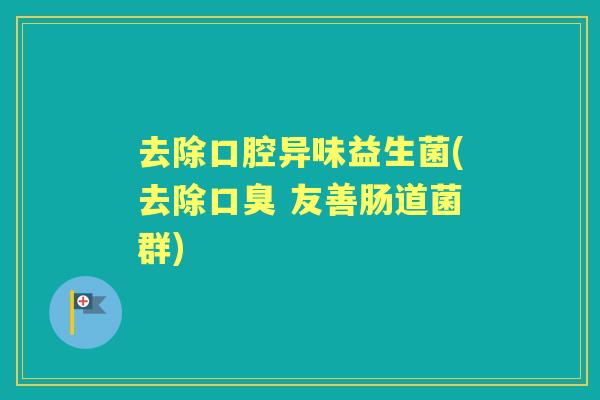 去除口腔异味益生菌(去除 友善肠道菌群)