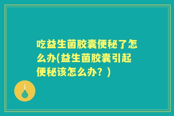 吃益生菌胶囊了怎么办(益生菌胶囊引起该怎么办?) 吃益生菌胶囊了怎么办(益生菌胶囊引起该怎么办?)