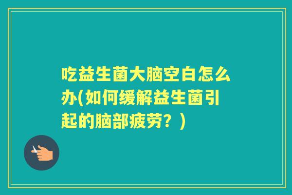 吃益生菌大脑空白怎么办(如何缓解益生菌引起的脑部疲劳？)