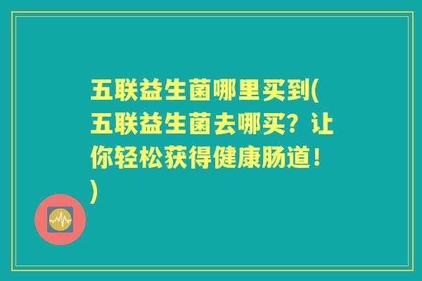 五联益生菌哪里买到(五联益生菌去哪买？让你轻松获得健康肠道！)