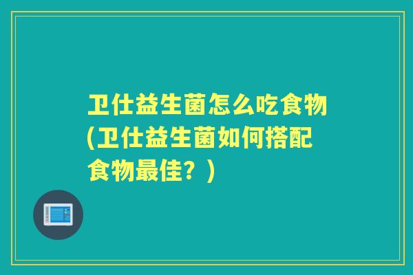 卫仕益生菌怎么吃食物(卫仕益生菌如何搭配食物佳？)