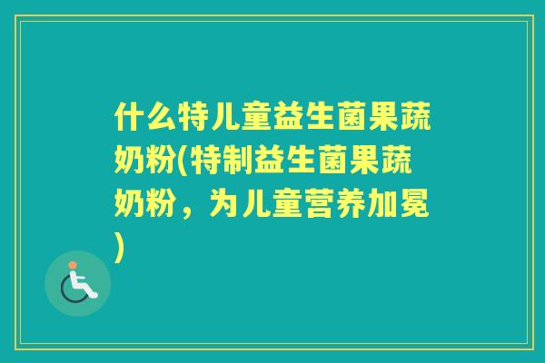 什么特儿童益生菌果蔬奶粉(特制益生菌果蔬奶粉，为儿童营养加冕)