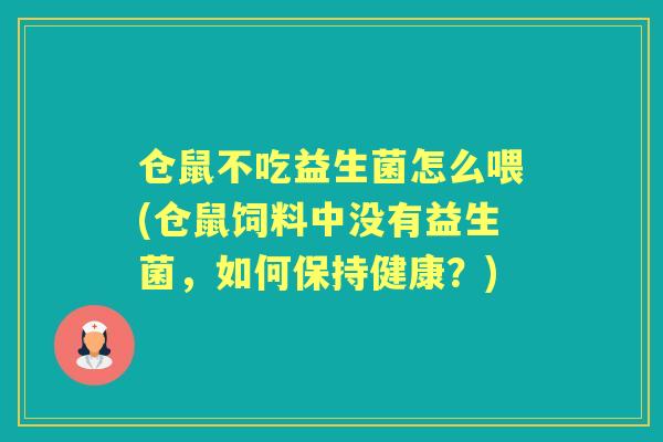 仓鼠不吃益生菌怎么喂(仓鼠饲料中没有益生菌,如何保持健康?) 仓鼠不吃益生菌怎么喂(仓鼠饲料中没有益生菌,如何保持健康?)