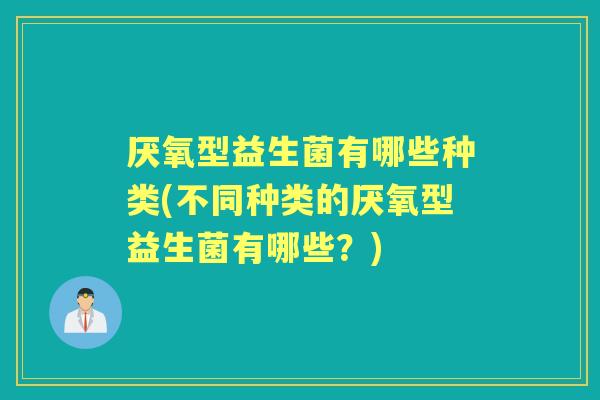 厌氧型益生菌有哪些种类(不同种类的厌氧型益生菌有哪些？)