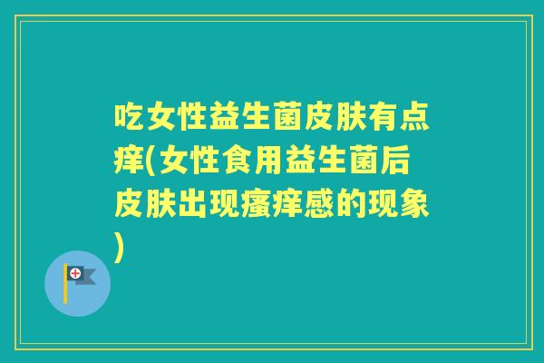 吃女性益生菌有点痒(女性食用益生菌后出现感的现象) 吃女性益生菌有点痒(女性食用益生菌后出现感的现象)
