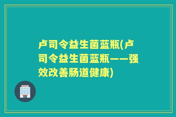 卢司令益生菌蓝瓶(卢司令益生菌蓝瓶——强效改善肠道健康) 卢司令益生菌蓝瓶(卢司令益生菌蓝瓶——强效改善肠道健康)
