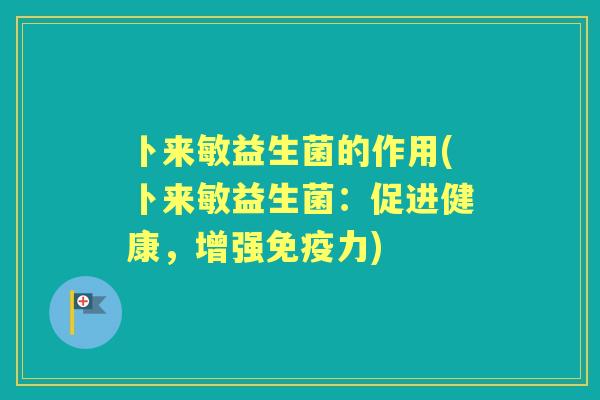 卜来敏益生菌的作用(卜来敏益生菌:促进健康,增强力) 卜来敏益生菌的作用(卜来敏益生菌:促进健康,增强力)
