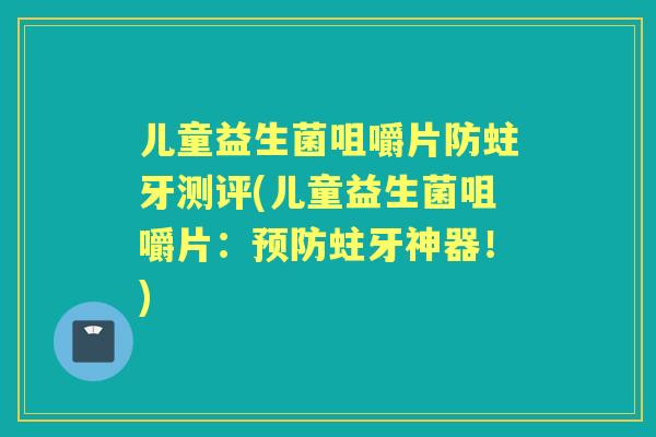 儿童益生菌咀嚼片防蛀牙测评(儿童益生菌咀嚼片:蛀牙神器!) 儿童益生菌咀嚼片防蛀牙测评(儿童益生菌咀嚼片:蛀牙神器!)
