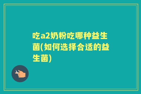吃a2奶粉吃哪种益生菌(如何选择合适的益生菌) 吃a2奶粉吃哪种益生菌(如何选择合适的益生菌)